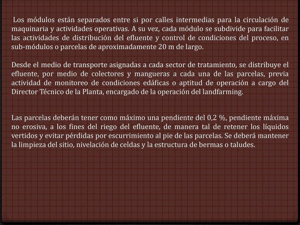 Los módulos están separados entre si por calles intermedias para la circulación de maquinaria y actividades operativas. A su vez, cada módulo se subdivide para facilitar las actividades de distribución del efluente y control de condiciones del proceso, en sub-módulos o parcelas de aproximadamente 20 m de largo.