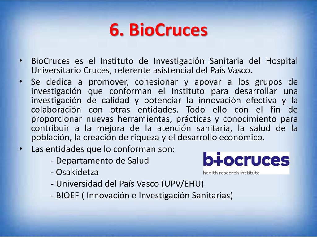 6. BioCruces BioCruces es el Instituto de Investigación Sanitaria del Hospital Universitario Cruces, referente asistencial del País Vasco.