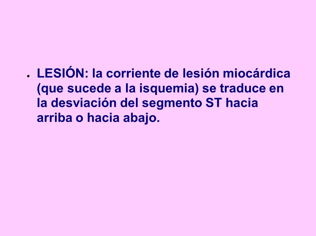 LESIÓN: la corriente de lesión miocárdica (que sucede a la isquemia) se traduce en la desviación del segmento ST hacia arriba o hacia abajo.