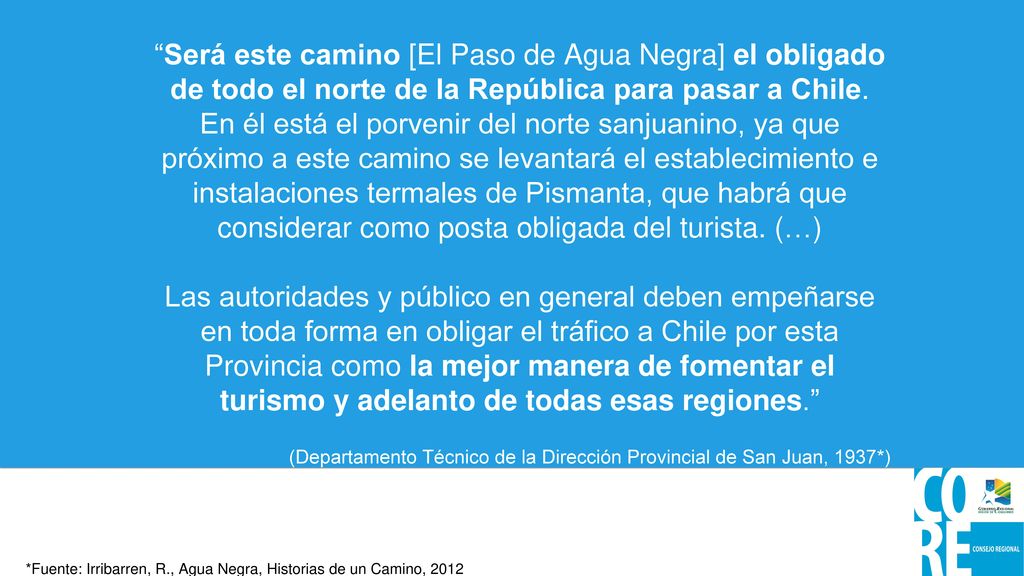 Será este camino [El Paso de Agua Negra] el obligado de todo el norte de la República para pasar a Chile. En él está el porvenir del norte sanjuanino, ya que próximo a este camino se levantará el establecimiento e instalaciones termales de Pismanta, que habrá que considerar como posta obligada del turista. (…)
