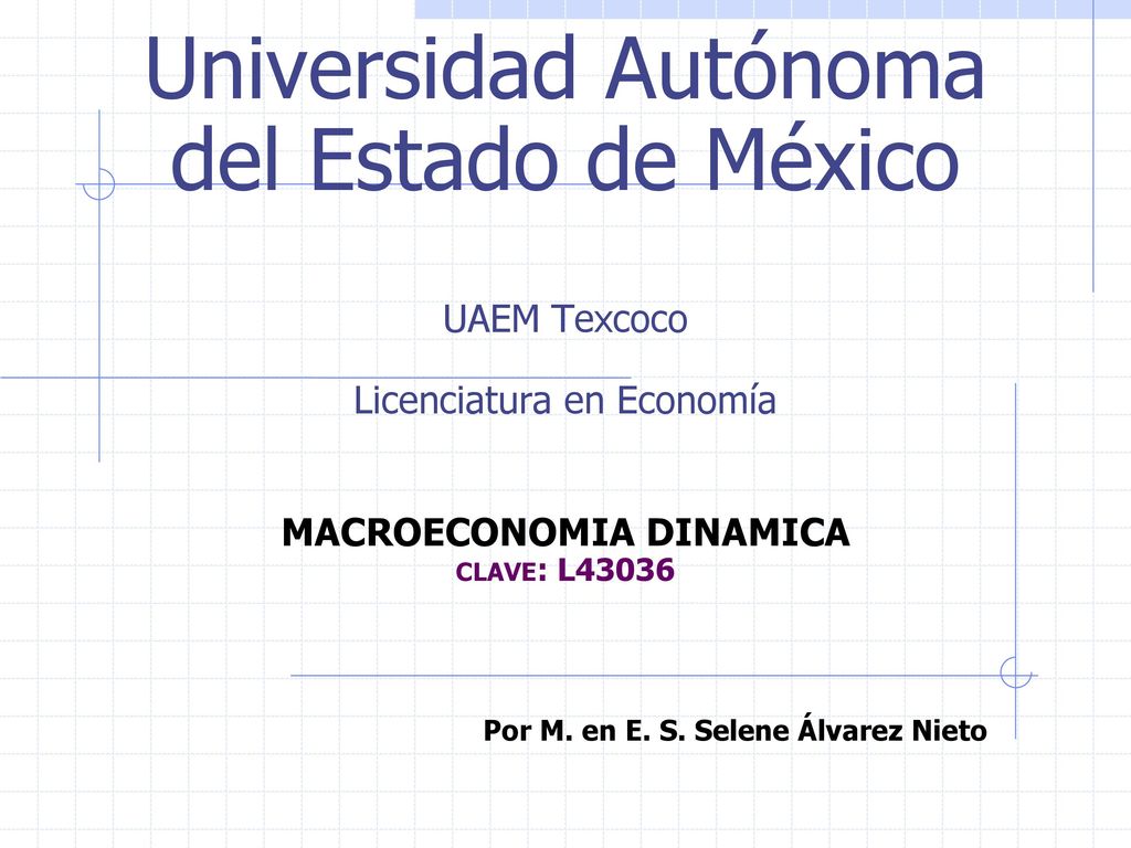Universidad Autónoma del Estado de México UAEM Texcoco Licenciatura en Economía MACROECONOMIA DINAMICA clave: L43036 Por M.