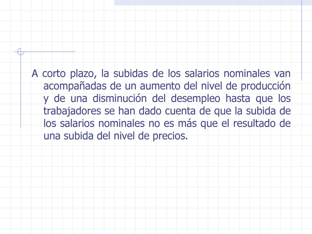 A corto plazo, la subidas de los salarios nominales van acompañadas de un aumento del nivel de producción y de una disminución del desempleo hasta que los trabajadores se han dado cuenta de que la subida de los salarios nominales no es más que el resultado de una subida del nivel de precios.