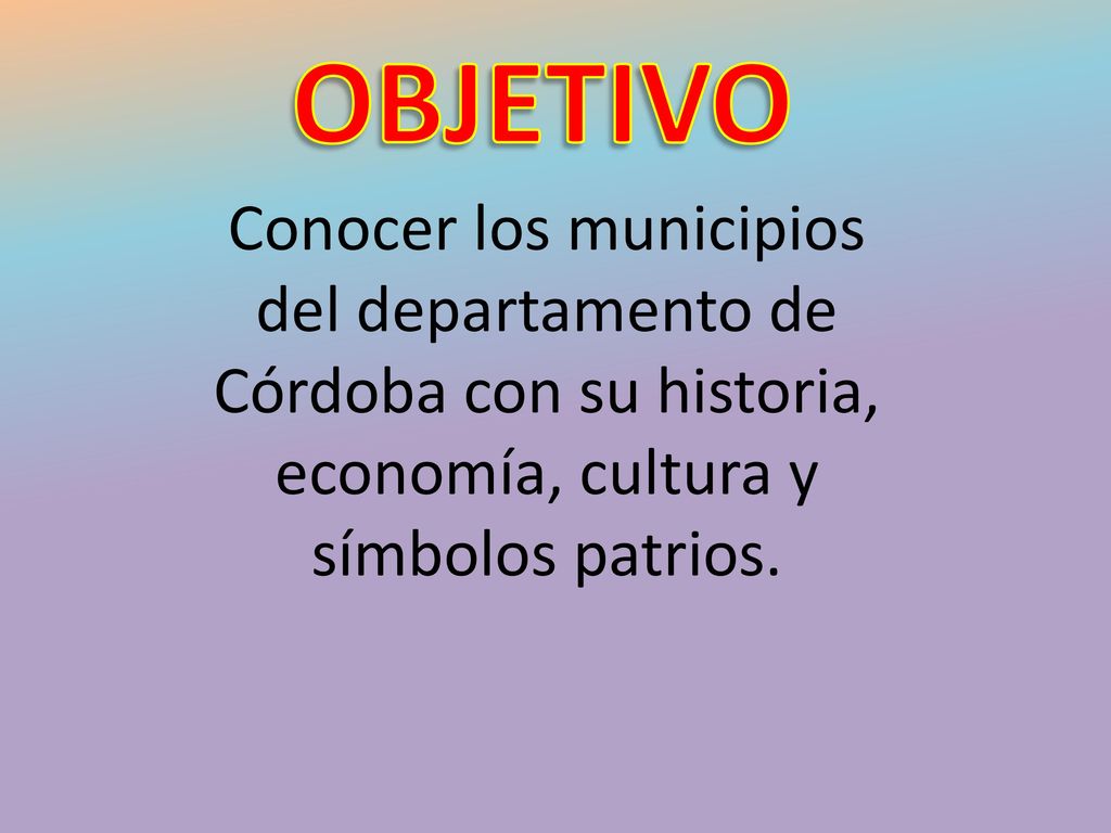 OBJETIVO Conocer los municipios del departamento de Córdoba con su historia, economía, cultura y símbolos patrios.