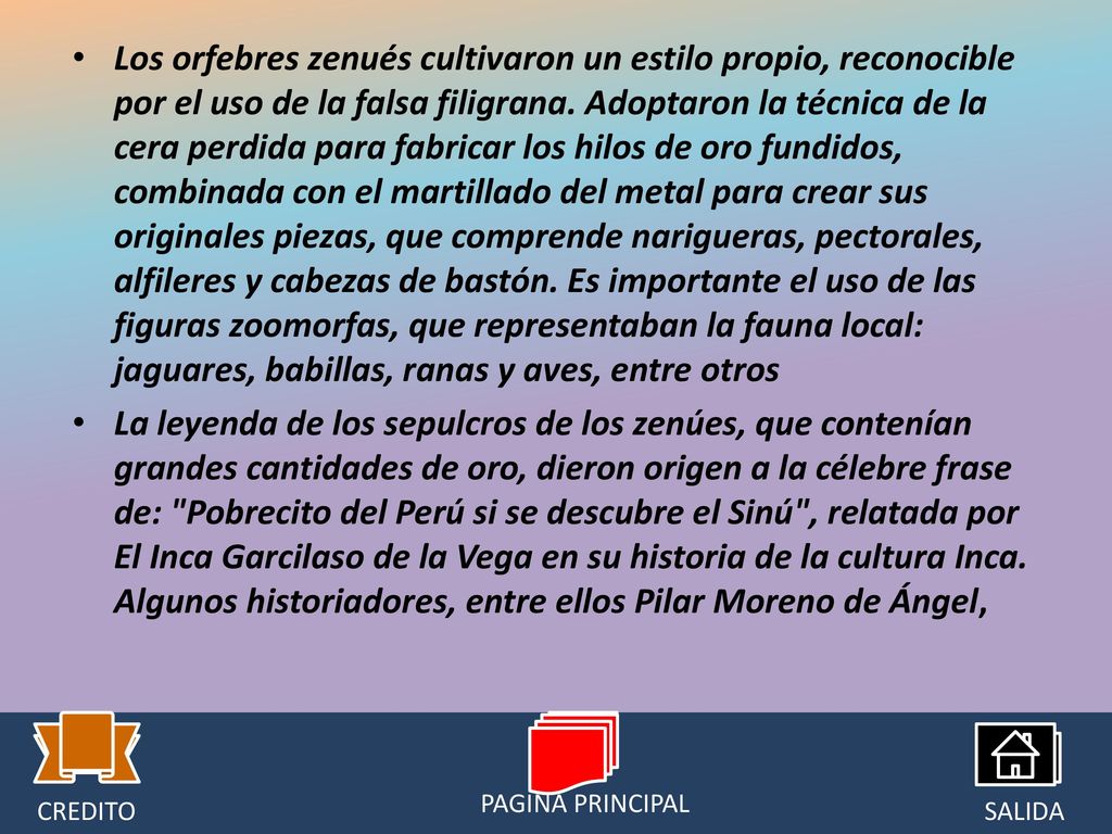 Los orfebres zenués cultivaron un estilo propio, reconocible por el uso de la falsa filigrana. Adoptaron la técnica de la cera perdida para fabricar los hilos de oro fundidos, combinada con el martillado del metal para crear sus originales piezas, que comprende narigueras, pectorales, alfileres y cabezas de bastón. Es importante el uso de las figuras zoomorfas, que representaban la fauna local: jaguares, babillas, ranas y aves, entre otros