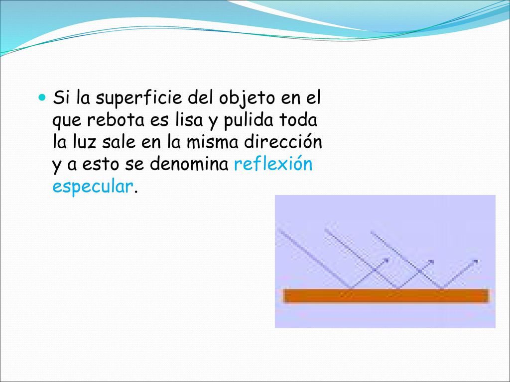Si la superficie del objeto en el que rebota es lisa y pulida toda la luz sale en la misma dirección y a esto se denomina reflexión especular.