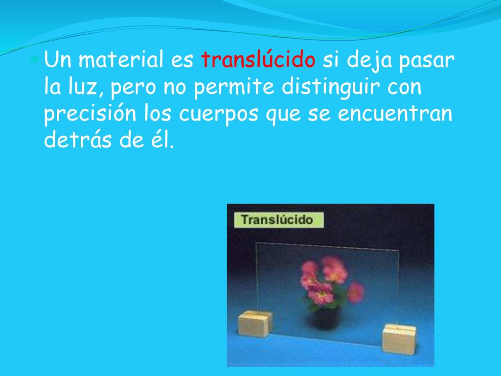 Un material es translúcido si deja pasar la luz, pero no permite distinguir con precisión los cuerpos que se encuentran detrás de él.
