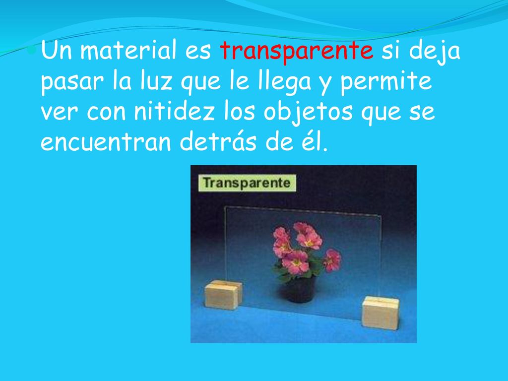 Un material es transparente si deja pasar la luz que le llega y permite ver con nitidez los objetos que se encuentran detrás de él.