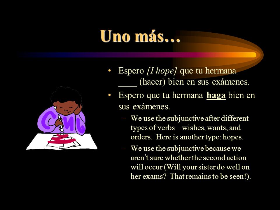 Uno más… Espero [I hope] que tu hermana ____ (hacer) bien en sus exámenes. Espero que tu hermana haga bien en sus exámenes.