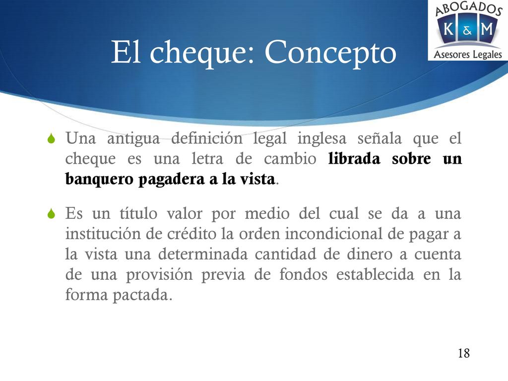 El cheque: Concepto Una antigua definición legal inglesa señala que el cheque es una letra de cambio librada sobre un banquero pagadera a la vista.