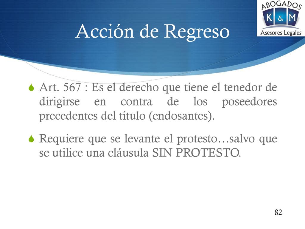 Acción de Regreso Art. 567 : Es el derecho que tiene el tenedor de dirigirse en contra de los poseedores precedentes del título (endosantes).