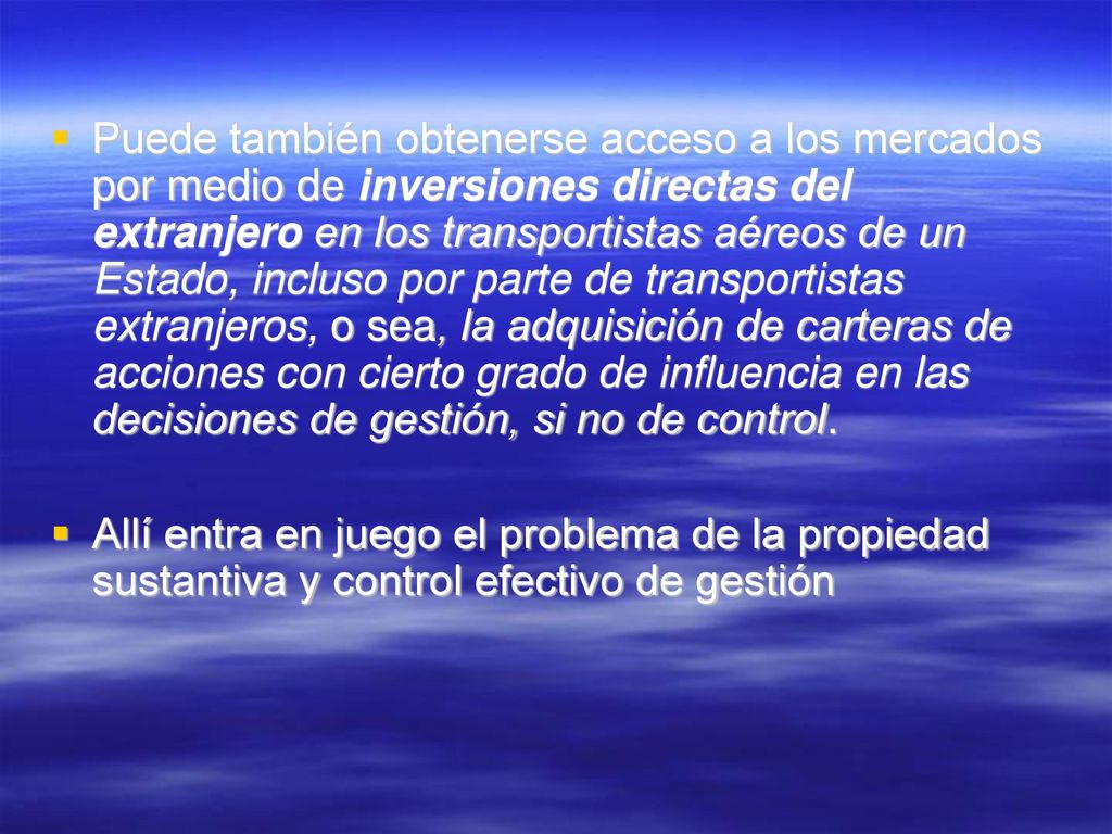 Puede también obtenerse acceso a los mercados por medio de inversiones directas del extranjero en los transportistas aéreos de un Estado, incluso por parte de transportistas extranjeros, o sea, la adquisición de carteras de acciones con cierto grado de influencia en las decisiones de gestión, si no de control.