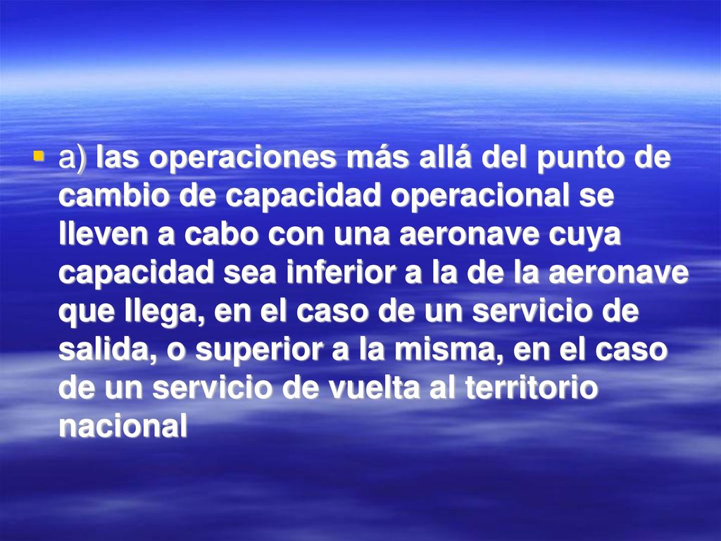 a) las operaciones más allá del punto de cambio de capacidad operacional se lleven a cabo con una aeronave cuya capacidad sea inferior a la de la aeronave que llega, en el caso de un servicio de salida, o superior a la misma, en el caso de un servicio de vuelta al territorio nacional