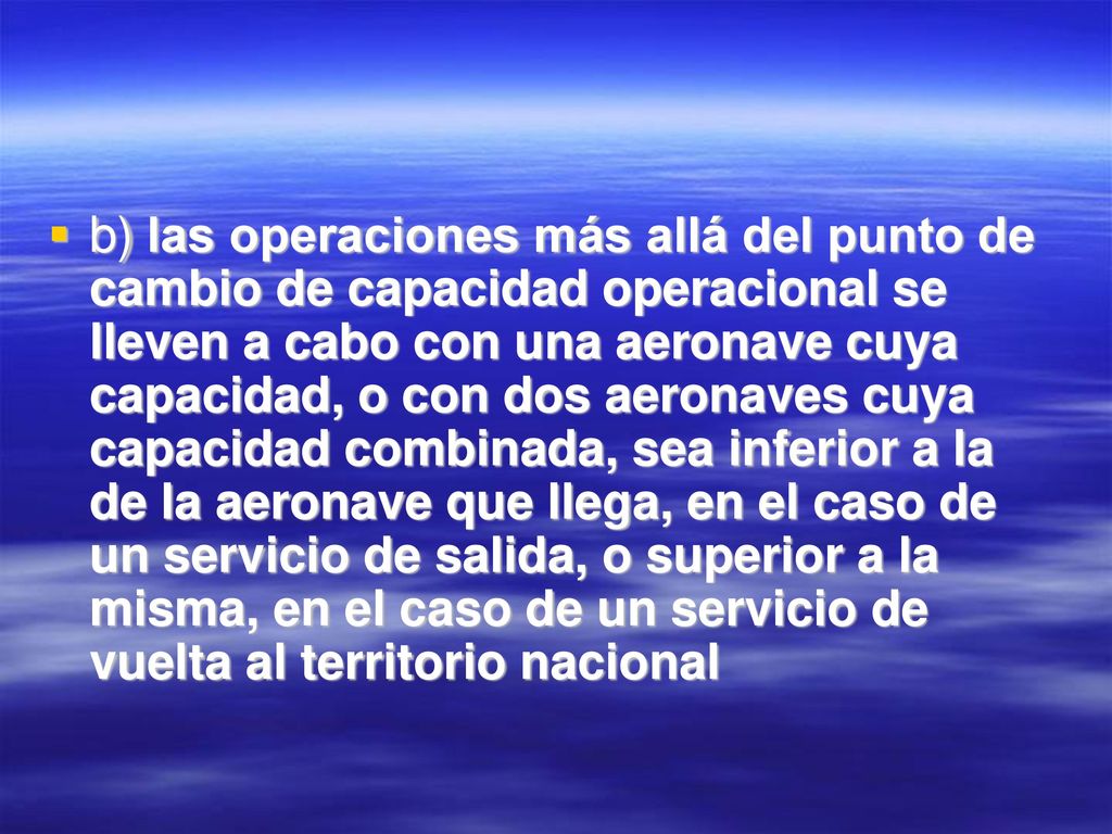 b) las operaciones más allá del punto de cambio de capacidad operacional se lleven a cabo con una aeronave cuya capacidad, o con dos aeronaves cuya capacidad combinada, sea inferior a la de la aeronave que llega, en el caso de un servicio de salida, o superior a la misma, en el caso de un servicio de vuelta al territorio nacional