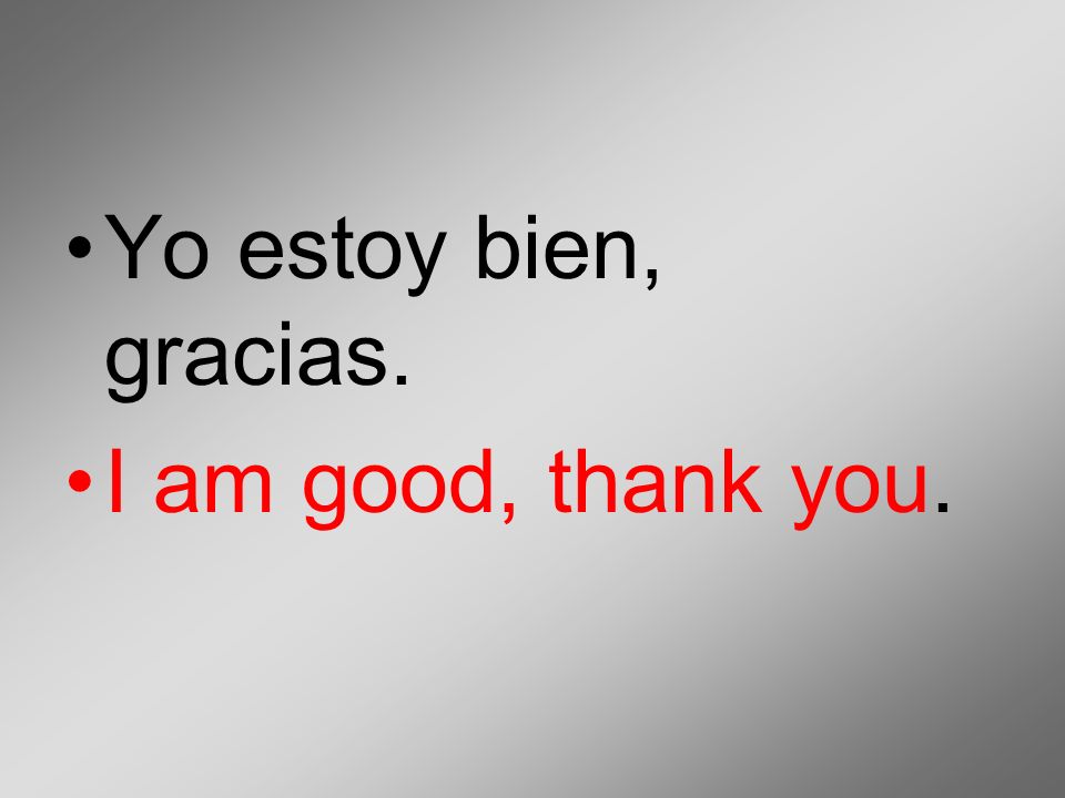 Yo estoy bien, gracias. I am good, thank you.
