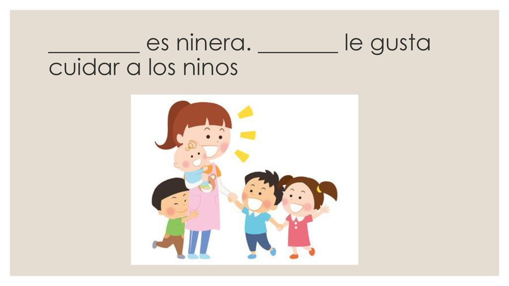 ________ es ninera. _______ le gusta cuidar a los ninos
