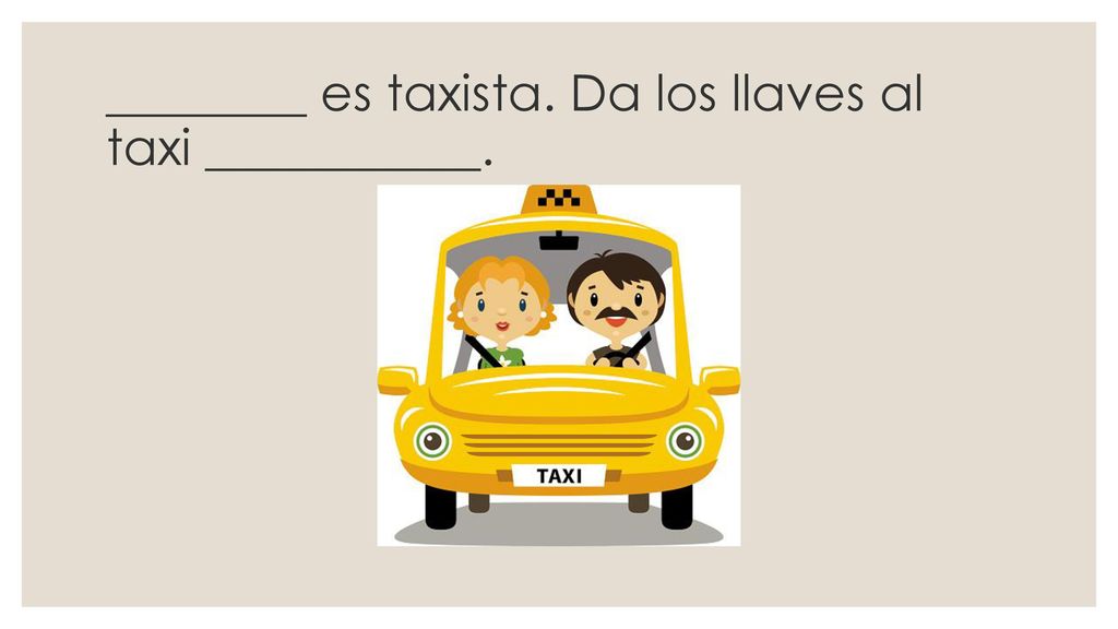 ________ es taxista. Da los llaves al taxi ___________.