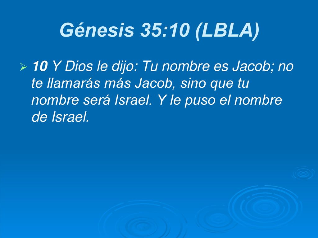 Génesis 35:10 (LBLA) 10 Y Dios le dijo: Tu nombre es Jacob; no te llamarás más Jacob, sino que tu nombre será Israel.