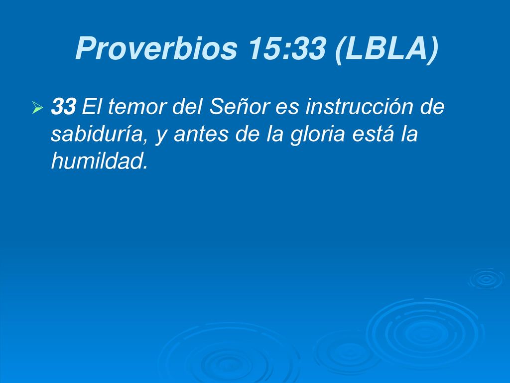 Proverbios 15:33 (LBLA) 33 El temor del Señor es instrucción de sabiduría, y antes de la gloria está la humildad.