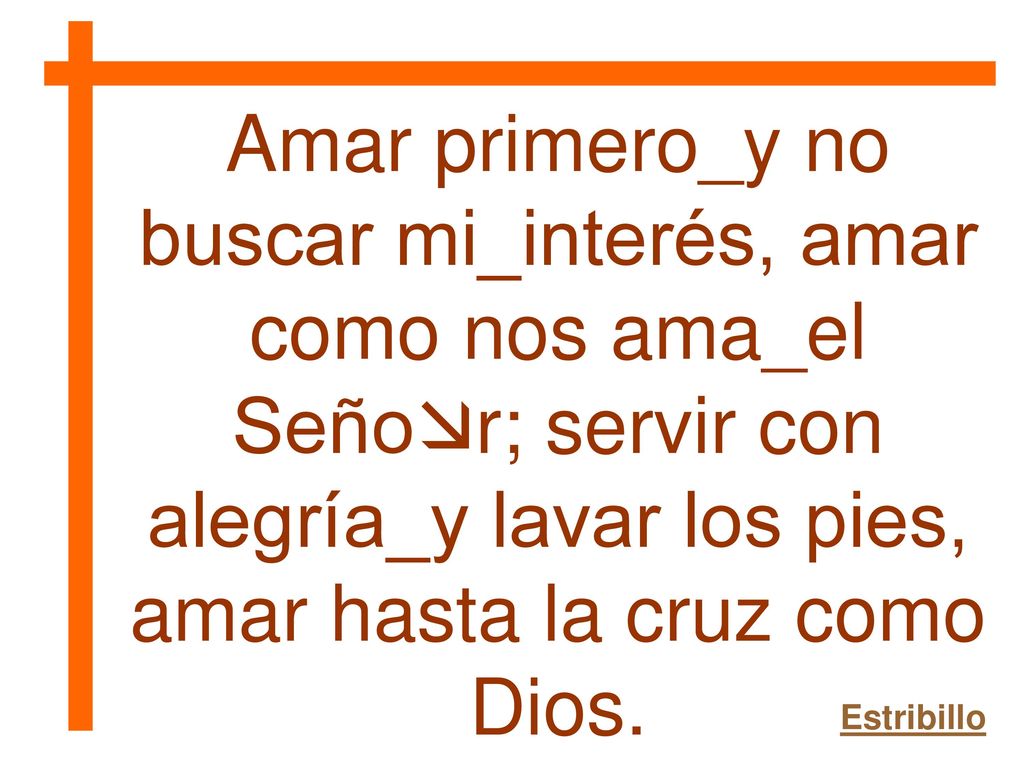 Amar primero_y no buscar mi_interés, amar como nos ama_el Señor; servir con alegría_y lavar los pies, amar hasta la cruz como Dios.