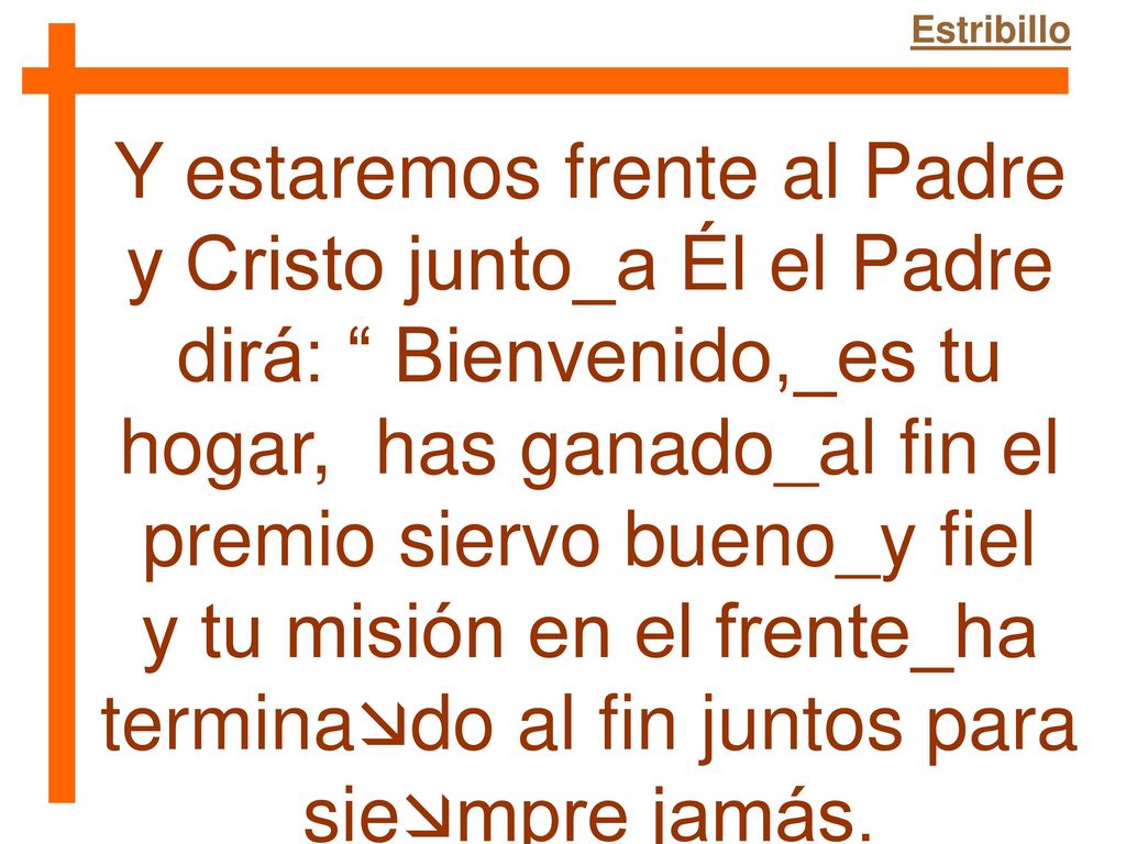 Estribillo Y estaremos frente al Padre y Cristo junto_a Él el Padre dirá: Bienvenido,_es tu hogar, has ganado_al fin el premio siervo bueno_y fiel.