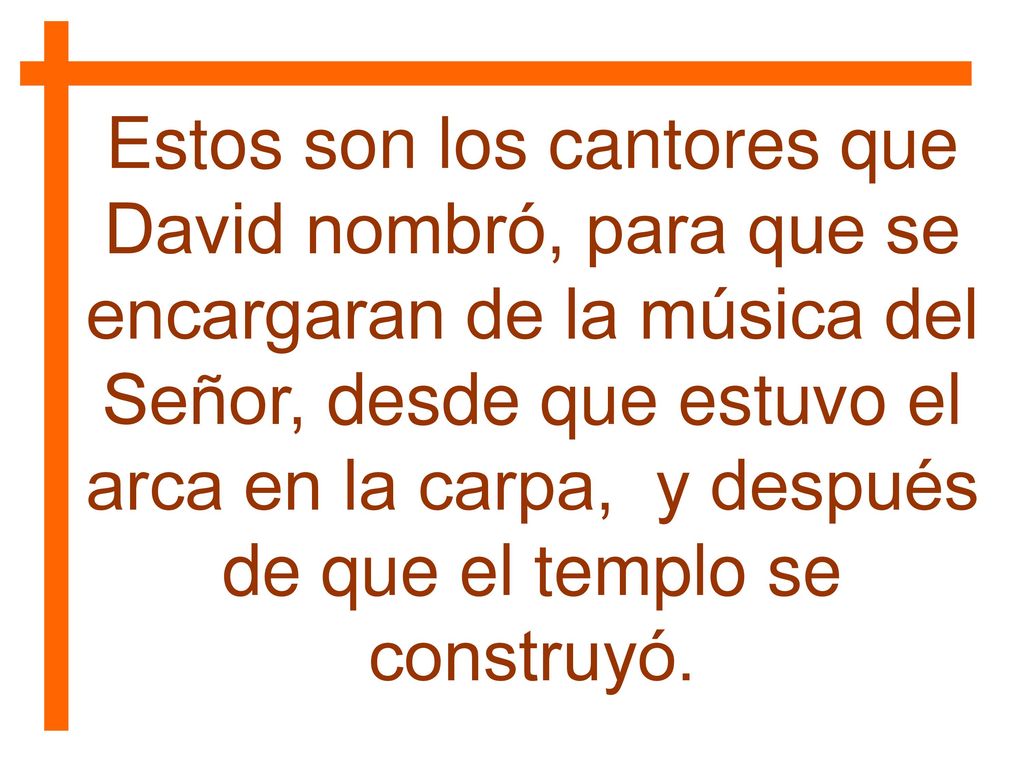 Estos son los cantores que David nombró, para que se encargaran de la música del Señor, desde que estuvo el arca en la carpa, y después de que el templo se construyó.