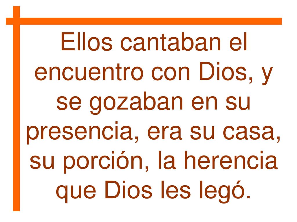 Ellos cantaban el encuentro con Dios, y se gozaban en su presencia, era su casa, su porción, la herencia que Dios les legó.