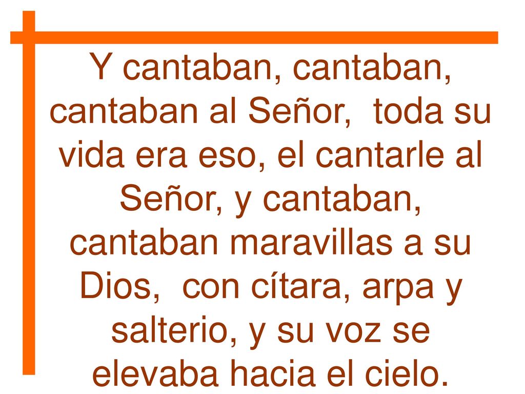 Y cantaban, cantaban, cantaban al Señor, toda su vida era eso, el cantarle al Señor, y cantaban, cantaban maravillas a su Dios, con cítara, arpa y salterio, y su voz se elevaba hacia el cielo.