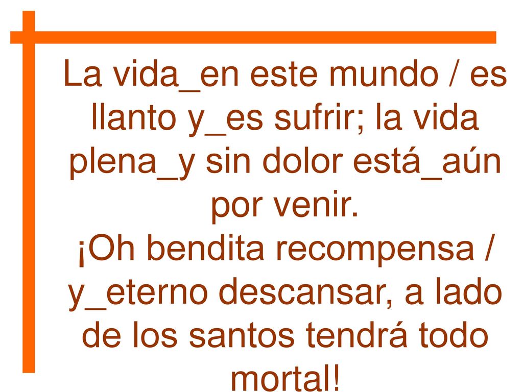 La vida_en este mundo / es llanto y_es sufrir; la vida plena_y sin dolor está_aún por venir.