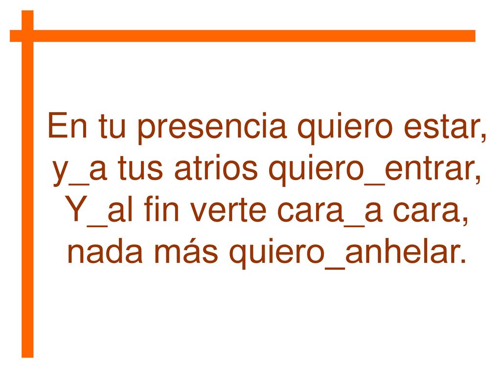 En tu presencia quiero estar, y_a tus atrios quiero_entrar,