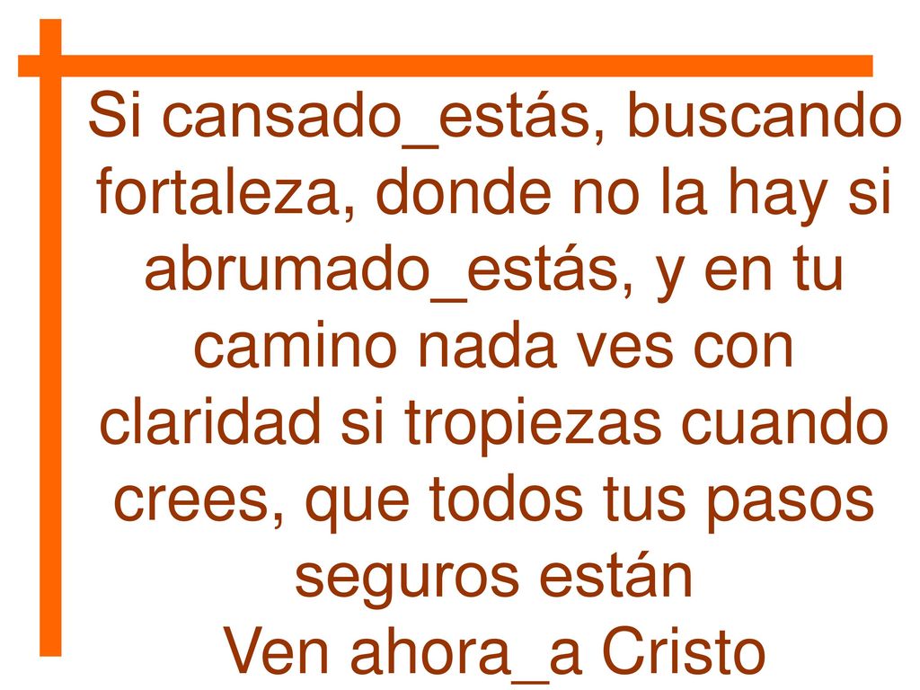 Si cansado_estás, buscando fortaleza, donde no la hay si abrumado_estás, y en tu camino nada ves con claridad si tropiezas cuando crees, que todos tus pasos seguros están