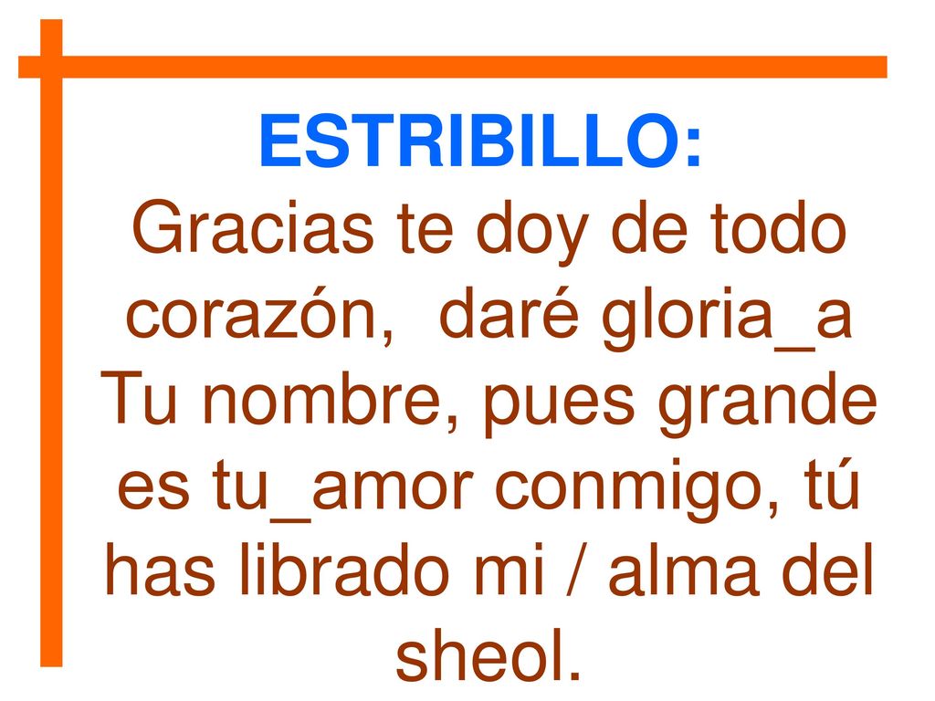 ESTRIBILLO: Gracias te doy de todo corazón, daré gloria_a Tu nombre, pues grande es tu_amor conmigo, tú has librado mi / alma del sheol.