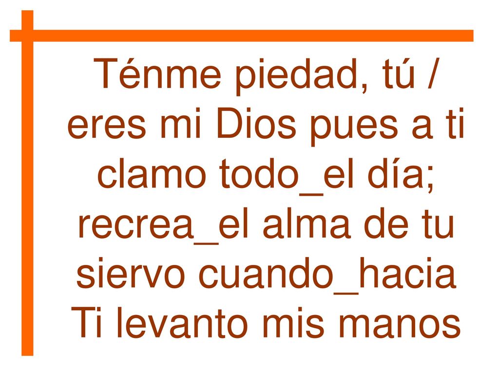 Ténme piedad, tú / eres mi Dios pues a ti clamo todo_el día; recrea_el alma de tu siervo cuando_hacia Ti levanto mis manos