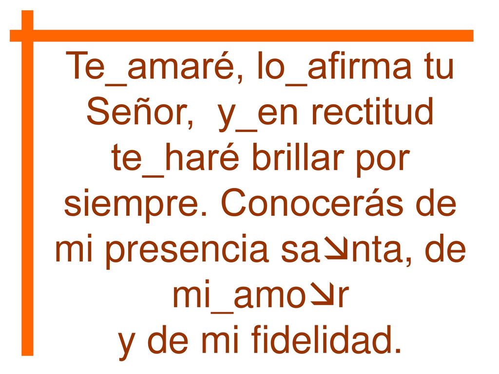 Te_amaré, lo_afirma tu Señor, y_en rectitud te_haré brillar por siempre. Conocerás de mi presencia santa, de mi_amor