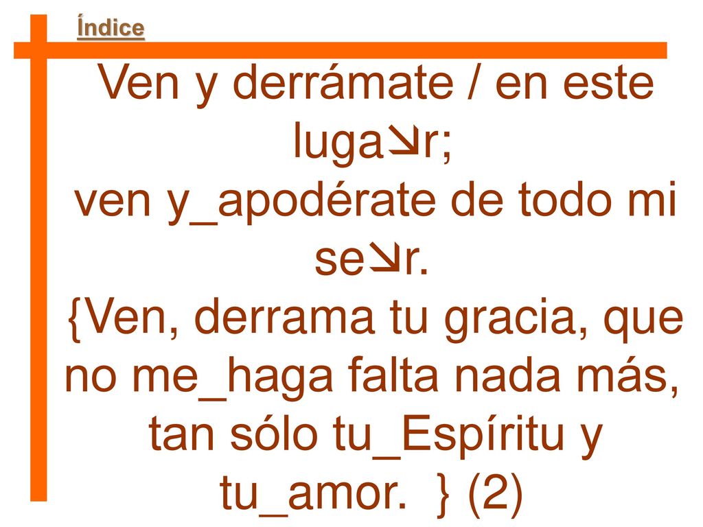 Ven y derrámate / en este lugar; ven y_apodérate de todo mi ser.