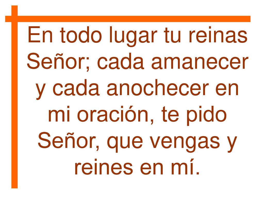 En todo lugar tu reinas Señor; cada amanecer y cada anochecer en mi oración, te pido Señor, que vengas y reines en mí.