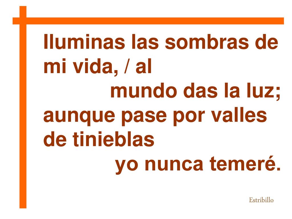Iluminas las sombras de mi vida, / al mundo das la luz;
