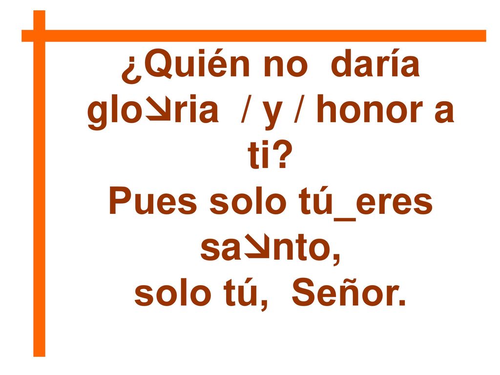 ¿Quién no daría gloria / y / honor a ti Pues solo tú_eres santo,