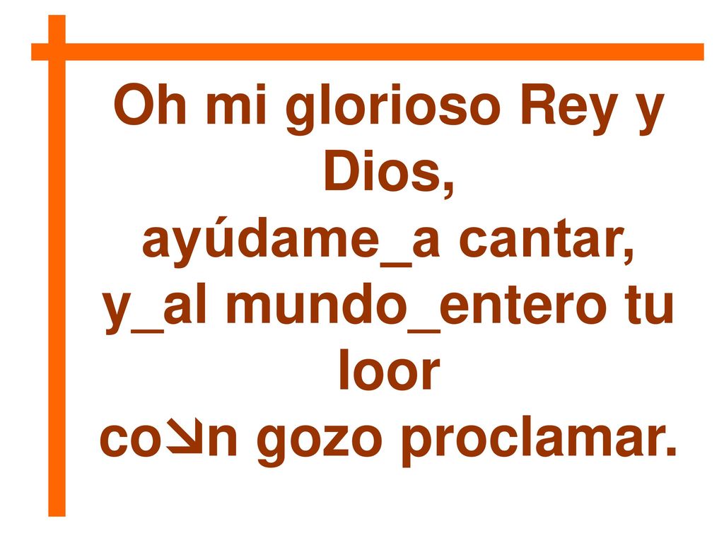 Oh mi glorioso Rey y Dios, y_al mundo_entero tu loor