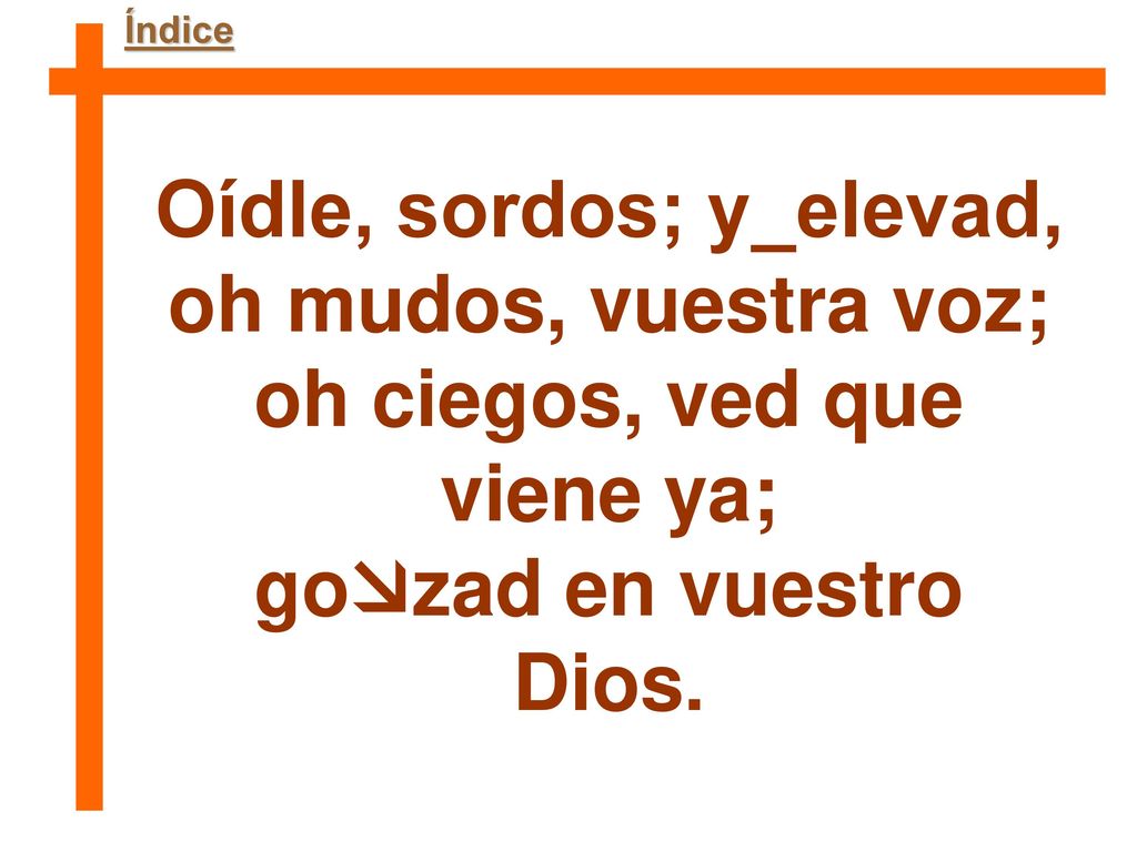 Oídle, sordos; y_elevad, oh ciegos, ved que viene ya;