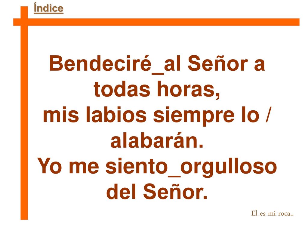 Bendeciré_al Señor a todas horas, mis labios siempre lo / alabarán.