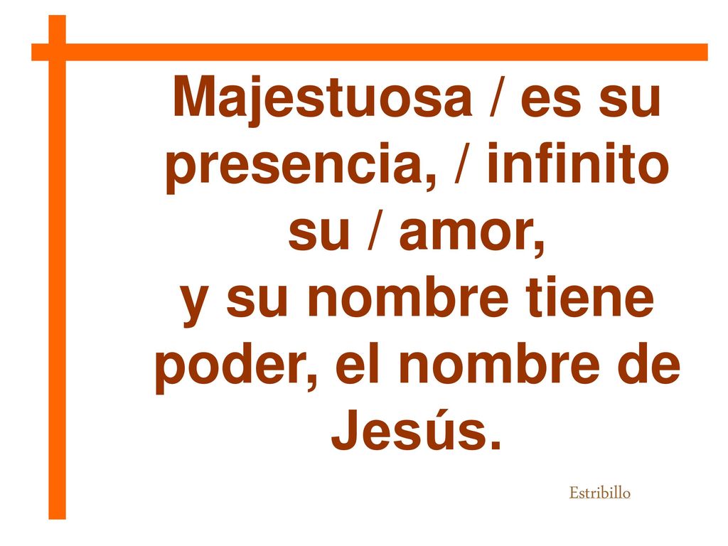 Majestuosa / es su presencia, / infinito su / amor,