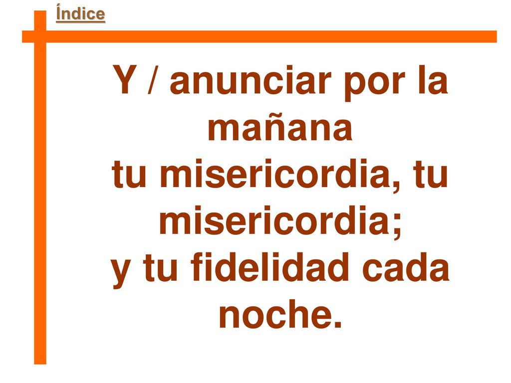 Y / anunciar por la mañana tu misericordia, tu misericordia;
