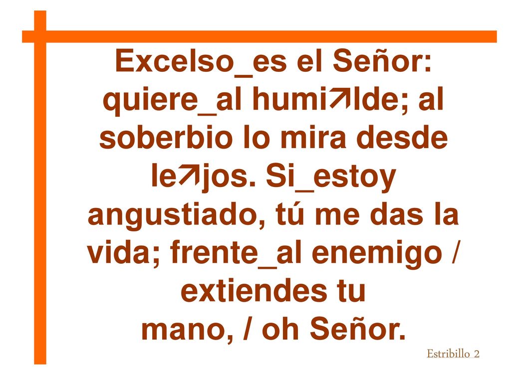 Excelso_es el Señor: quiere­_al humilde; al soberbio lo mira desde lejos. Si_estoy angustiado, tú me das la vida; frente_al enemigo / extiendes tu
