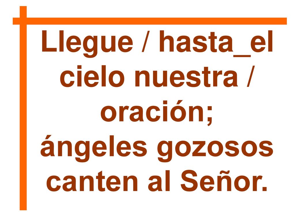 Llegue / hasta_el cielo nuestra / ángeles gozosos canten al Señor.