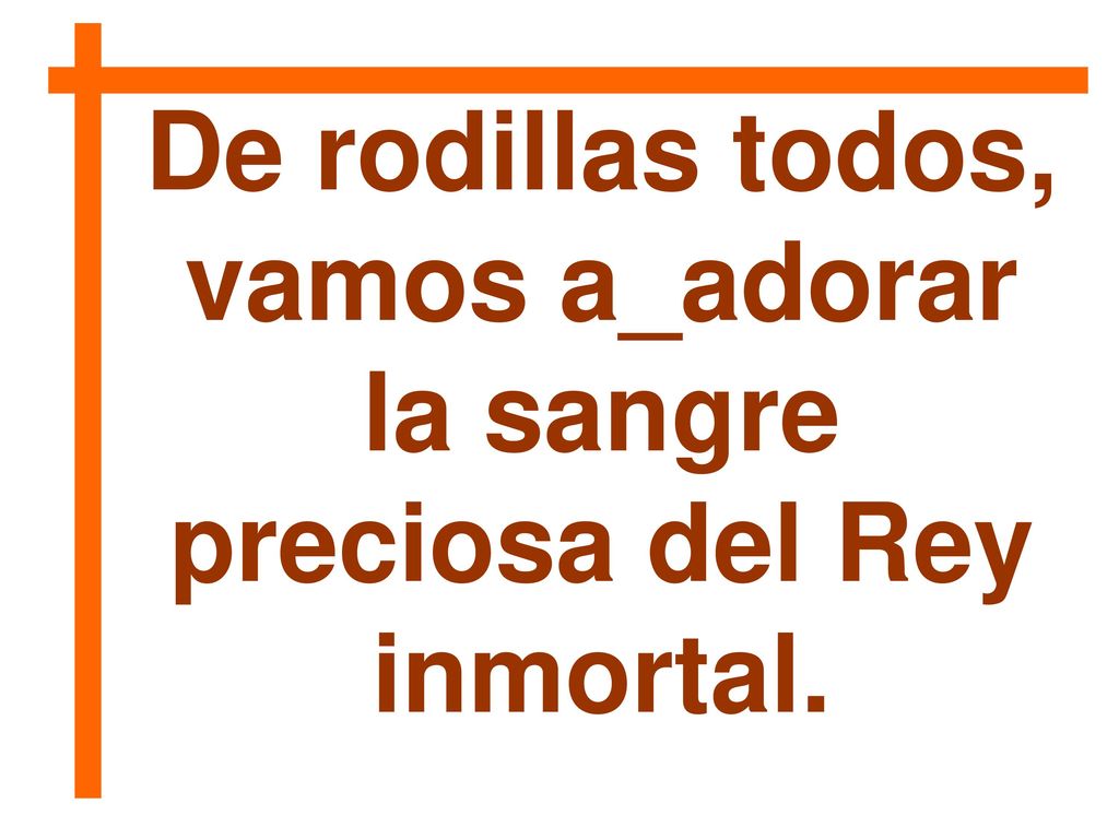 De rodillas todos, vamos a_adorar la sangre preciosa del Rey inmortal.