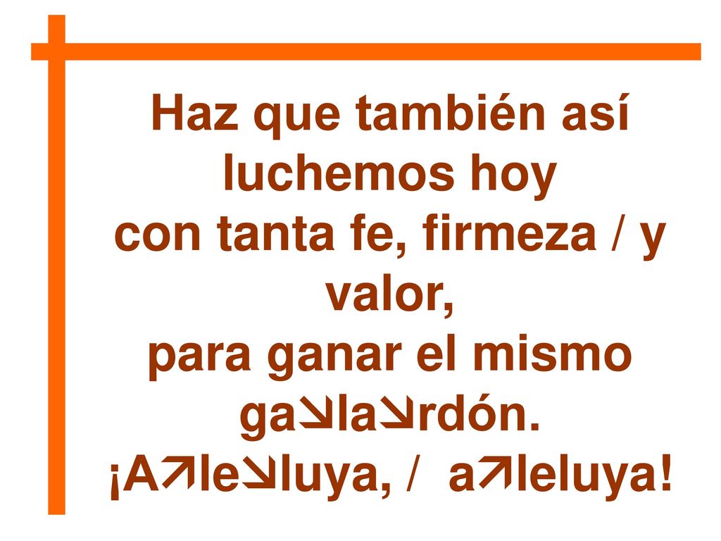 Haz que también así luchemos hoy con tanta fe, firmeza / y valor,