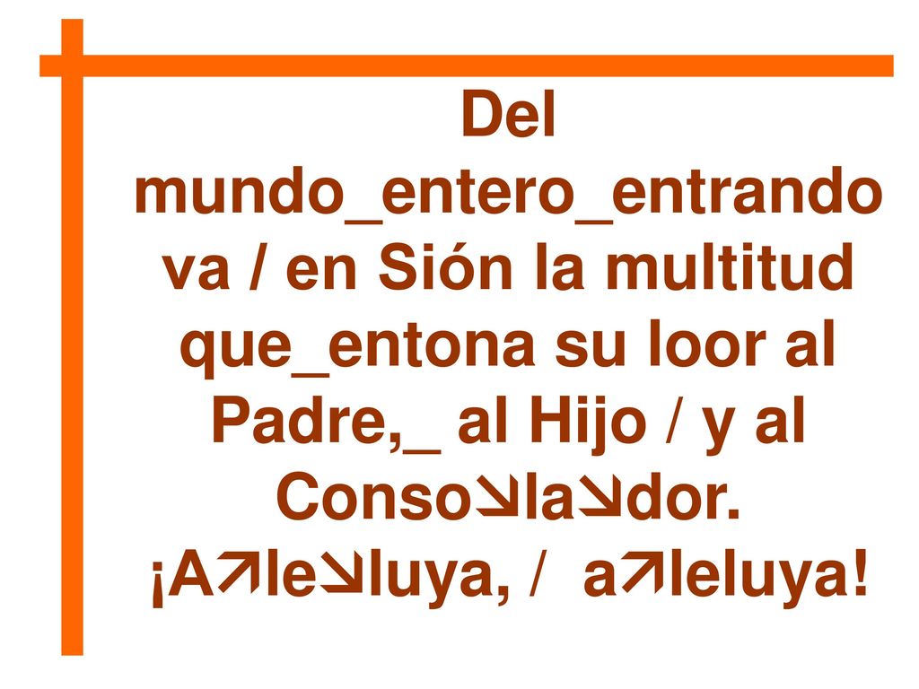 Del mundo_entero_entrando va / en Sión la multitud que_entona su loor al Padre,_ al Hijo / y al