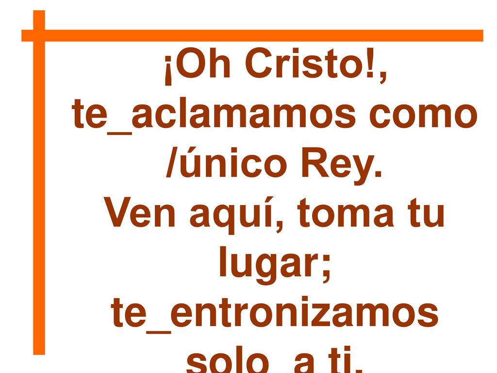 ¡Oh Cristo!, te_aclamamos como /único Rey. te_entronizamos solo_a ti.