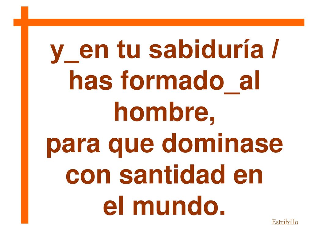 y_en tu sabiduría / has formado_al para que dominase con santidad en