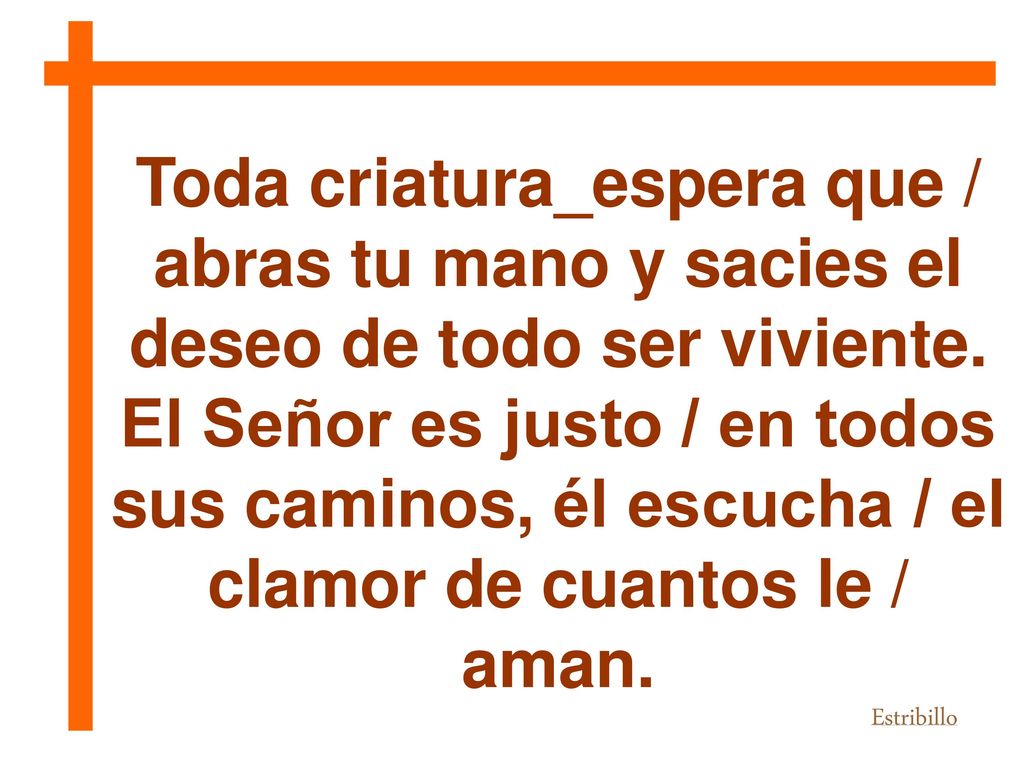 Toda criatura_espera que / abras tu mano y sacies el deseo de todo ser viviente.